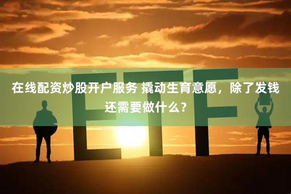 在线配资炒股开户服务 撬动生育意愿，除了发钱还需要做什么？