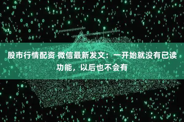 股市行情配资 微信最新发文：一开始就没有已读功能，以后也不会有