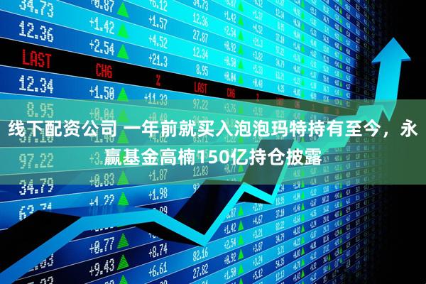 线下配资公司 一年前就买入泡泡玛特持有至今，永赢基金高楠150亿持仓披露