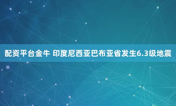 配资平台金牛 印度尼西亚巴布亚省发生6.3级地震