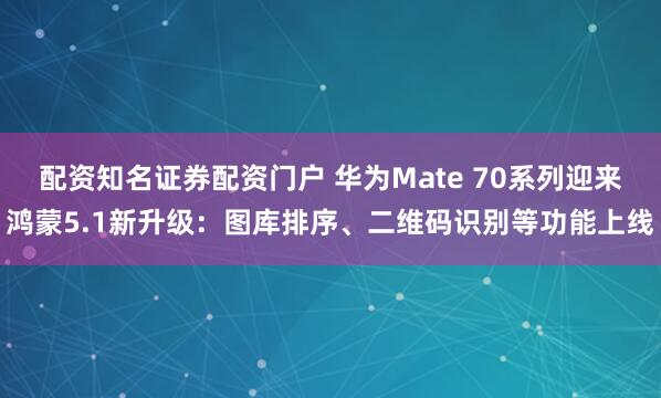 配资知名证券配资门户 华为Mate 70系列迎来鸿蒙5.1新升级：图库排序、二维码识别等功能上线