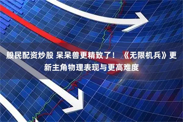 股民配资炒股 呆呆兽更精致了！ 《无限机兵》更新主角物理表现与更高难度