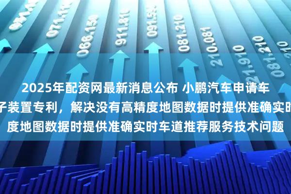 2025年配资网最新消息公布 小鹏汽车申请车道确定方法、装置及电子装置专利，解决没有高精度地图数据时提供准确实时车道推荐服务技术问题