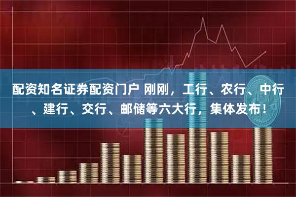 配资知名证券配资门户 刚刚，工行、农行、中行、建行、交行、邮储等六大行，集体发布！