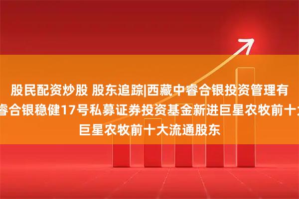 股民配资炒股 股东追踪|西藏中睿合银投资管理有限公司-中睿合银稳健17号私募证券投资基金新进巨星农牧前十大流通股东