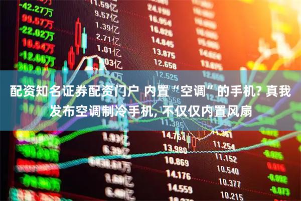 配资知名证券配资门户 内置“空调”的手机? 真我发布空调制冷手机, 不仅仅内置风扇