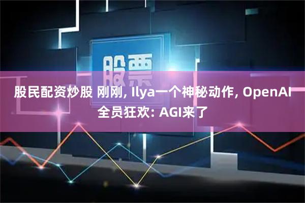 股民配资炒股 刚刚, Ilya一个神秘动作, OpenAI全员狂欢: AGI来了