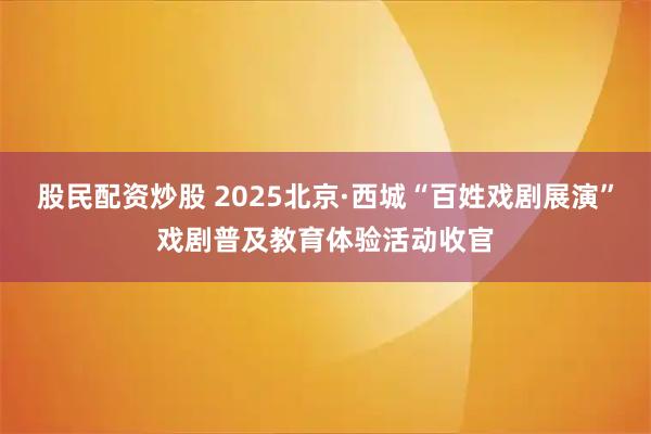 股民配资炒股 2025北京·西城“百姓戏剧展演”戏剧普及教育体验活动收官