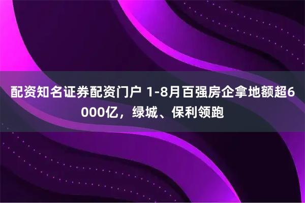 配资知名证券配资门户 1-8月百强房企拿地额超6000亿，绿城、保利领跑