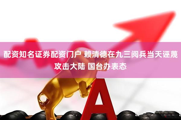 配资知名证券配资门户 赖清德在九三阅兵当天诬蔑攻击大陆 国台办表态
