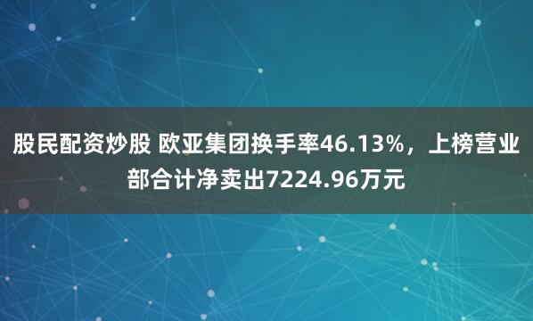 股民配资炒股 欧亚集团换手率46.13%，上榜营业部合计净卖出7224.96万元