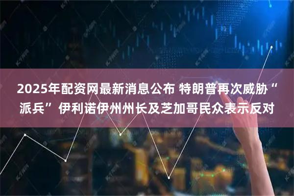 2025年配资网最新消息公布 特朗普再次威胁“派兵” 伊利诺伊州州长及芝加哥民众表示反对