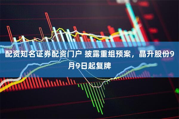 配资知名证券配资门户 披露重组预案，晶升股份9月9日起复牌