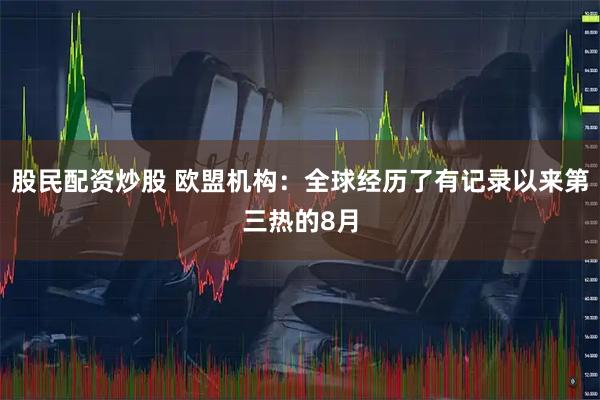 股民配资炒股 欧盟机构：全球经历了有记录以来第三热的8月