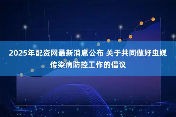 2025年配资网最新消息公布 关于共同做好虫媒传染病防控工作的倡议