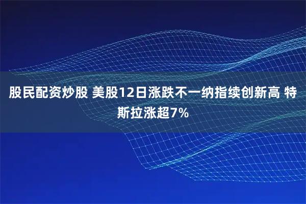 股民配资炒股 美股12日涨跌不一纳指续创新高 特斯拉涨超7%