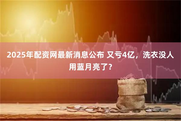 2025年配资网最新消息公布 又亏4亿，洗衣没人用蓝月亮了？