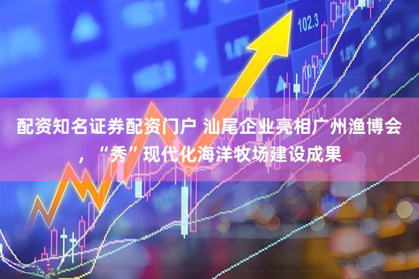 配资知名证券配资门户 汕尾企业亮相广州渔博会，“秀”现代化海洋牧场建设成果