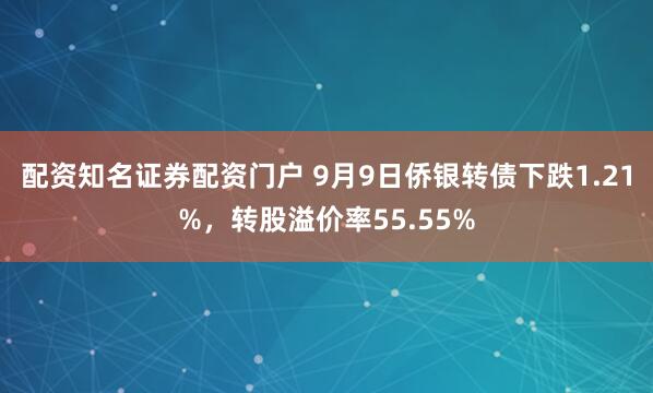 配资知名证券配资门户 9月9日侨银转债下跌1.21%，转股溢价率55.55%