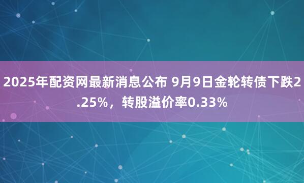 2025年配资网最新消息公布 9月9日金轮转债下跌2.25%，转股溢价率0.33%