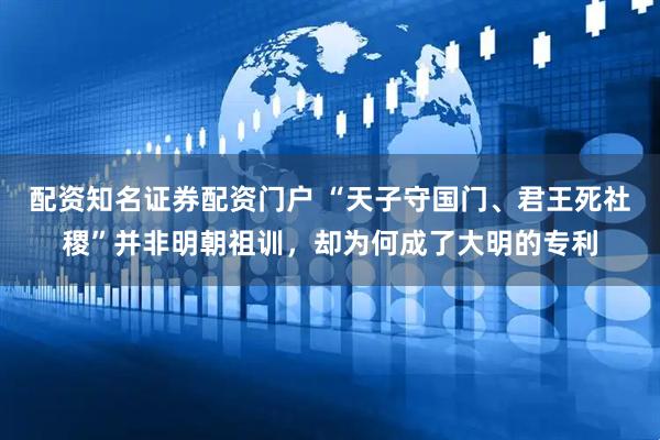 配资知名证券配资门户 “天子守国门、君王死社稷”并非明朝祖训，却为何成了大明的专利