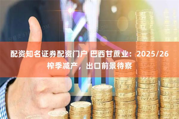 配资知名证券配资门户 巴西甘蔗业：2025/26榨季减产，出口前景待察