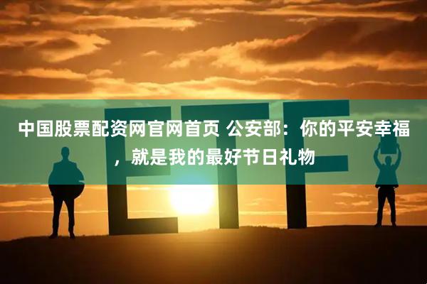 中国股票配资网官网首页 公安部：你的平安幸福，就是我的最好节日礼物