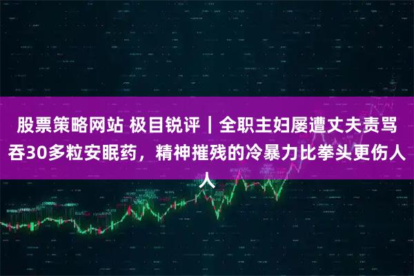 股票策略网站 极目锐评｜全职主妇屡遭丈夫责骂吞30多粒安眠药，精神摧残的冷暴力比拳头更伤人