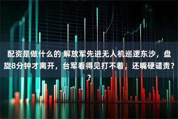 配资是做什么的 解放军先进无人机巡逻东沙，盘旋8分钟才离开，台军看得见打不着，还嘴硬谴责？