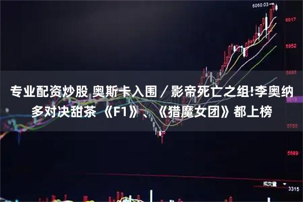 专业配资炒股 奥斯卡入围／影帝死亡之组!李奥纳多对决甜茶 《F1》、《猎魔女团》都上榜