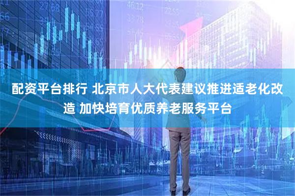 配资平台排行 北京市人大代表建议推进适老化改造 加快培育优质养老服务平台