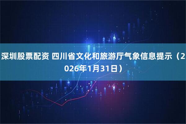 深圳股票配资 四川省文化和旅游厅气象信息提示（2026年1月31日）