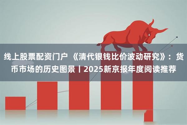 线上股票配资门户 《清代银钱比价波动研究》：货币市场的历史图景丨2025新京报年度阅读推荐