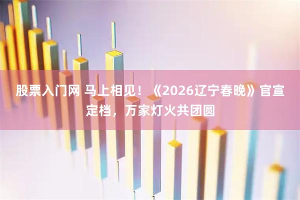 股票入门网 马上相见！《2026辽宁春晚》官宣定档，万家灯火共团圆