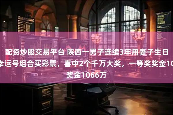 配资炒股交易平台 陕西一男子连续3年用妻子生日号和幸运号组合买彩票，喜中2个千万大奖，一等奖奖金1066万