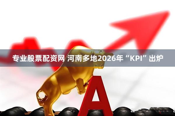 专业股票配资网 河南多地2026年“KPI”出炉
