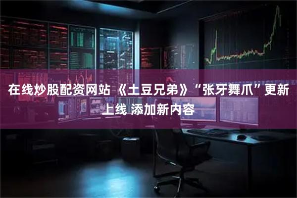 在线炒股配资网站 《土豆兄弟》“张牙舞爪”更新上线 添加新内容