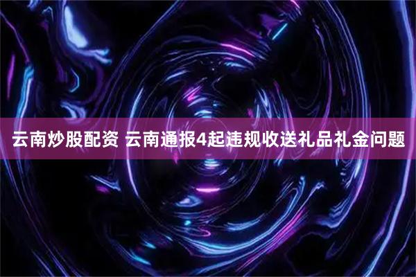 云南炒股配资 云南通报4起违规收送礼品礼金问题
