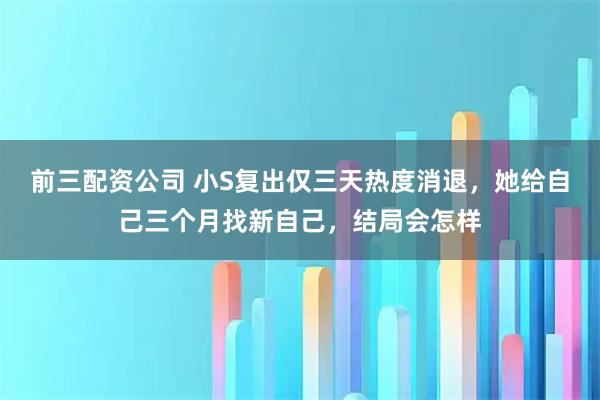 前三配资公司 小S复出仅三天热度消退，她给自己三个月找新自己，结局会怎样