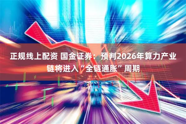 正规线上配资 国金证券：预判2026年算力产业链将进入“全链通胀”周期
