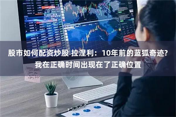 股市如何配资炒股 拉涅利：10年前的蓝狐奇迹?我在正确时间出现在了正确位置