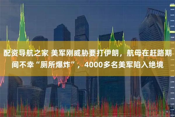 配资导航之家 美军刚威胁要打伊朗，航母在赶路期间不幸“厕所爆炸”，4000多名美军陷入绝境