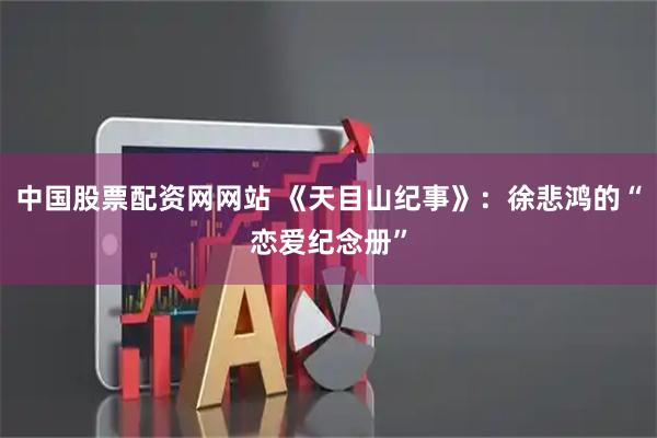 中国股票配资网网站 《天目山纪事》：徐悲鸿的“恋爱纪念册”