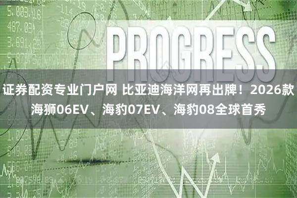 证券配资专业门户网 比亚迪海洋网再出牌！2026款海狮06EV、海豹07EV、海豹08全球首秀