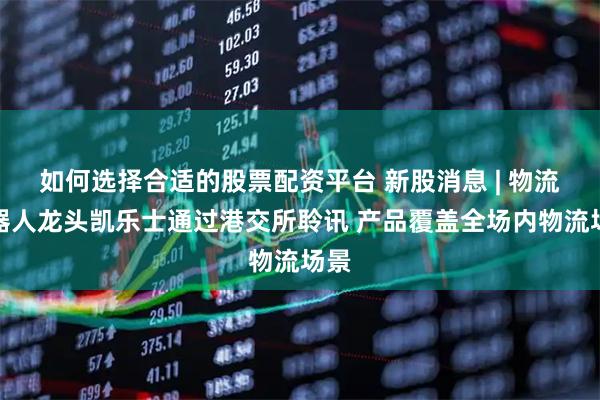 如何选择合适的股票配资平台 新股消息 | 物流机器人龙头凯乐士通过港交所聆讯 产品覆盖全场内物流场景