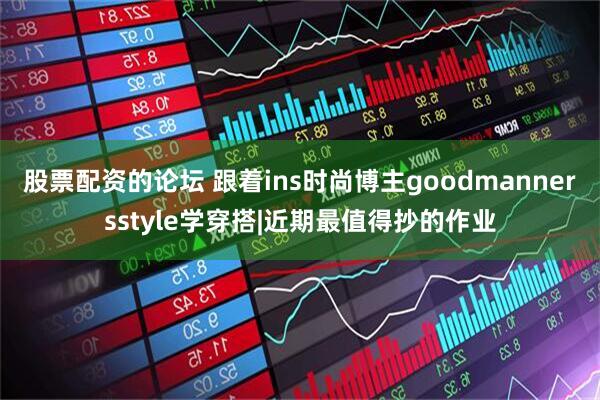 股票配资的论坛 跟着ins时尚博主goodmannersstyle学穿搭|近期最值得抄的作业