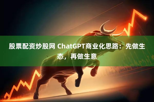 股票配资炒股网 ChatGPT商业化思路:先做生态,再做生意