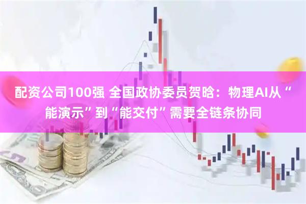 配资公司100强 全国政协委员贺晗:物理AI从“能演示”到“能交付”需要全链条协同