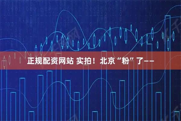正规配资网站 实拍!北京“粉”了——