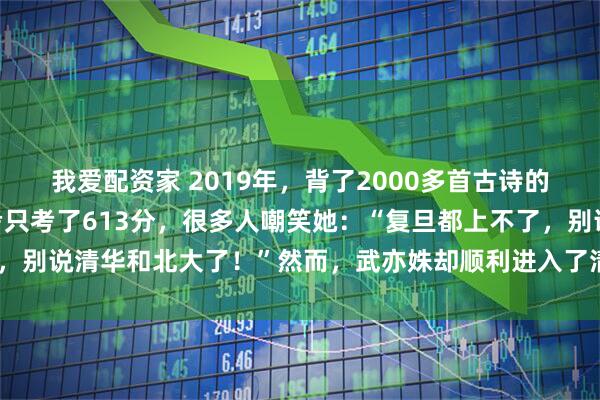 我爱配资家 2019年,背了2000多首古诗的“国民才女”武亦姝高考只考了613分,很多人嘲笑她:“复旦都上不了,别说清华和北大了!”然而,武亦姝却顺利进入了清华大学,震惊所有人!